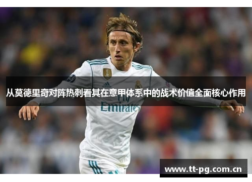 从莫德里奇对阵热刺看其在意甲体系中的战术价值全面核心作用