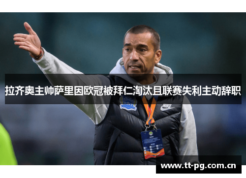 拉齐奥主帅萨里因欧冠被拜仁淘汰且联赛失利主动辞职