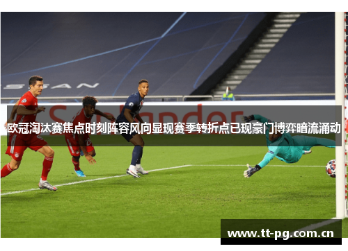 欧冠淘汰赛焦点时刻阵容风向显现赛季转折点已现豪门博弈暗流涌动